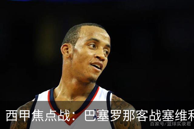 西甲焦点战：巴塞罗那客战塞维利亚——汉斯·弗里克赛前发布会深度解读