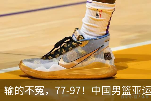 输的不冤，77-97！中国男篮亚运最大惨败，背后一个隐患已经到了必须正视的时候