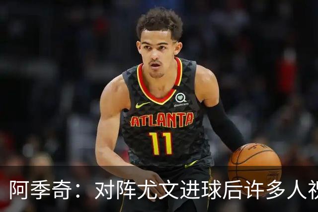 阿季奇：对阵尤文进球后许多人祝福我，我一直想踢这比赛证明自己